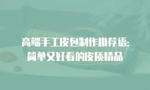 高端手工皮包制作推荐语：简单又好看的皮质精品