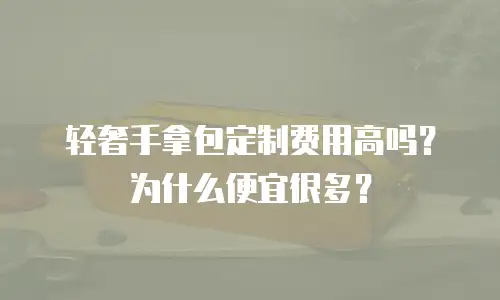 轻奢手拿包定制费用高吗？为什么便宜很多？