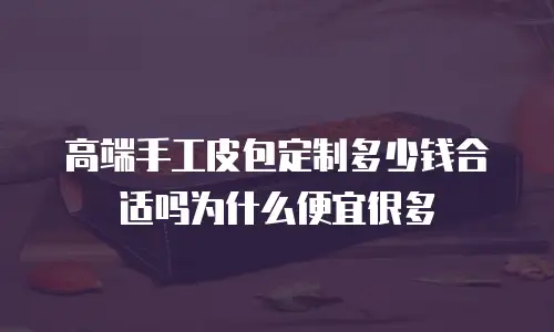 高端手工皮包定制多少钱合适吗为什么便宜很多