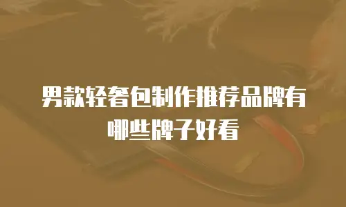 男款轻奢包制作推荐品牌有哪些牌子好看