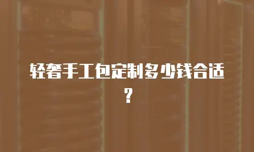 轻奢手工包定制多少钱合适？