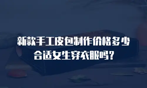 新款手工皮包制作价格多少合适女生穿衣服吗？