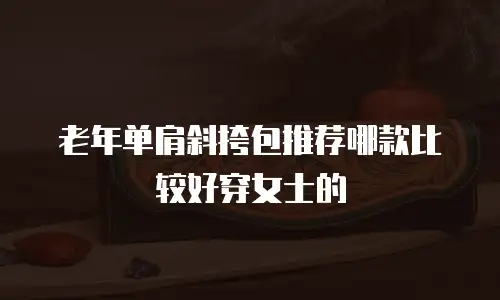 老年单肩斜挎包推荐哪款比较好穿女士的