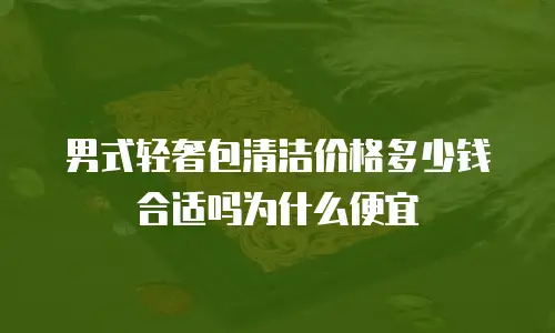 男式轻奢包清洁价格多少钱合适吗为什么便宜