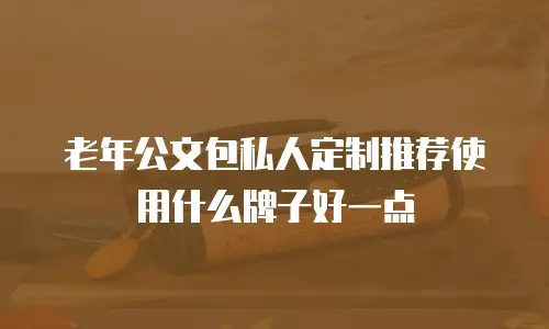老年公文包私人定制推荐使用什么牌子好一点
