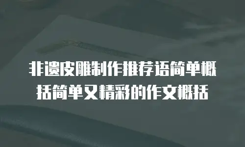 非遗皮雕制作推荐语简单概括简单又精彩的作文概括