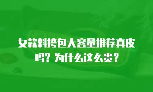 女款斜挎包大容量推荐真皮吗？为什么这么贵？