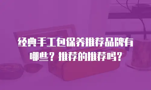 经典手工包保养推荐品牌有哪些？推荐的推荐吗？