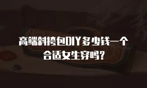 高端斜挎包DIY多少钱一个合适女生穿吗？