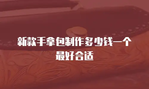 新款手拿包制作多少钱一个最好合适