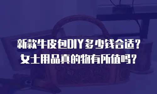 新款牛皮包DIY多少钱合适？女士用品真的物有所值吗？