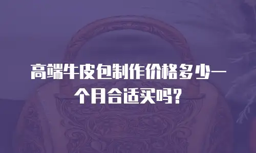 高端牛皮包制作价格多少一个月合适买吗？