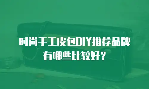 时尚手工皮包DIY推荐品牌有哪些比较好？