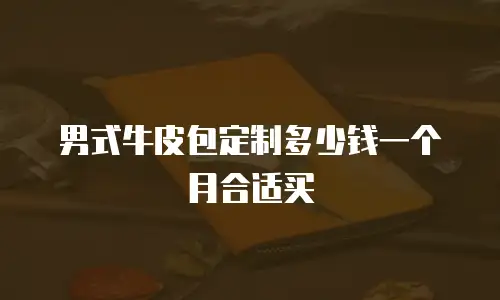 男式牛皮包定制多少钱一个月合适买