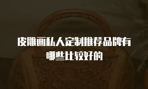 皮雕画私人定制推荐品牌有哪些比较好的