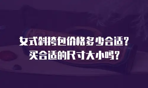 女式斜挎包价格多少合适？买合适的尺寸大小吗？
