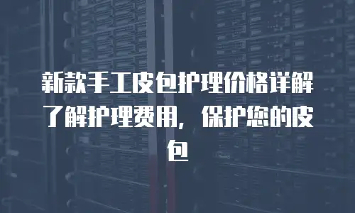 新款手工皮包护理价格详解了解护理费用，保护您的皮包