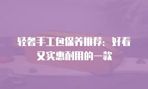 轻奢手工包保养推荐：好看又实惠耐用的一款