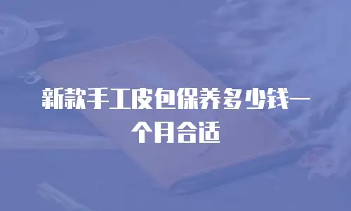新款手工皮包保养多少钱一个月合适