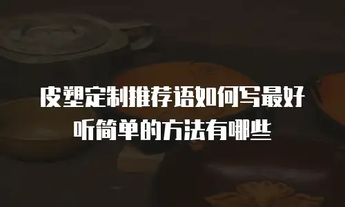 皮塑定制推荐语如何写最好听简单的方法有哪些