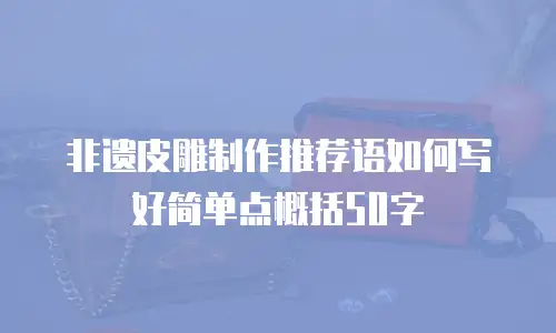 非遗皮雕制作推荐语如何写好简单点概括50字