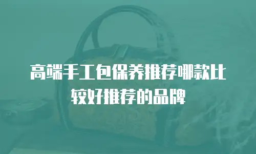 高端手工包保养推荐哪款比较好推荐的品牌
