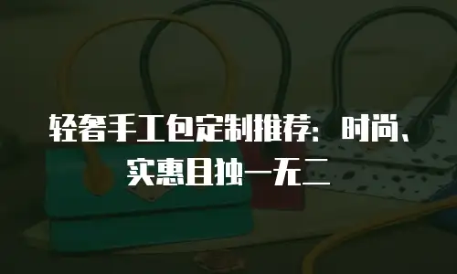 轻奢手工包定制推荐：时尚、实惠且独一无二
