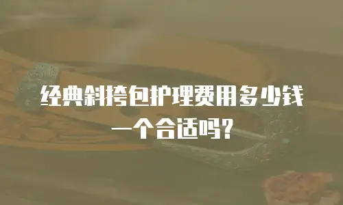 经典斜挎包护理费用多少钱一个合适吗？