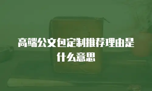高端公文包定制推荐理由是什么意思