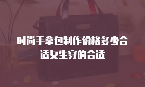 时尚手拿包制作价格多少合适女生穿的合适