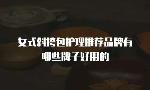 女式斜挎包护理推荐品牌有哪些牌子好用的