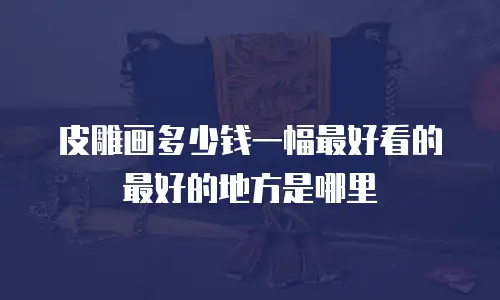 皮雕画多少钱一幅最好看的最好的地方是哪里