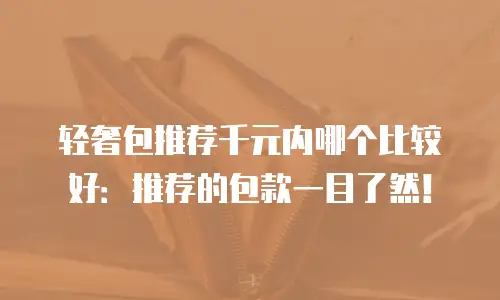 轻奢包推荐千元内哪个比较好：推荐的包款一目了然！