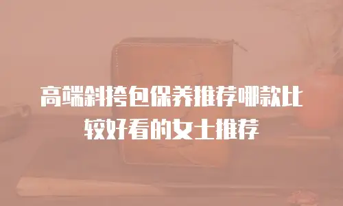高端斜挎包保养推荐哪款比较好看的女士推荐