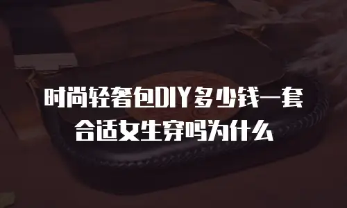 时尚轻奢包DIY多少钱一套合适女生穿吗为什么