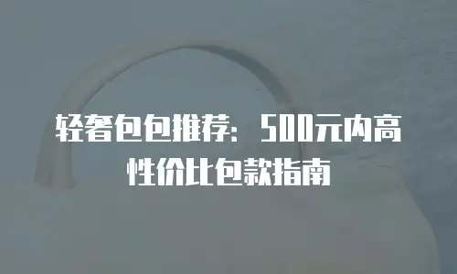 轻奢包包推荐：500元内高性价比包款指南