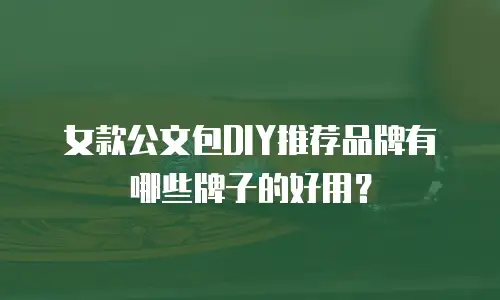 女款公文包DIY推荐品牌有哪些牌子的好用？