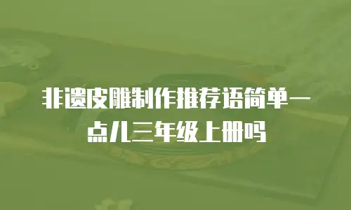 非遗皮雕制作推荐语简单一点儿三年级上册吗