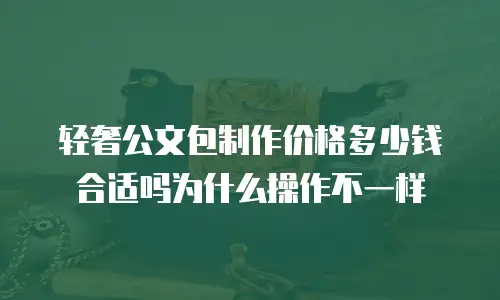 轻奢公文包制作价格多少钱合适吗为什么操作不一样