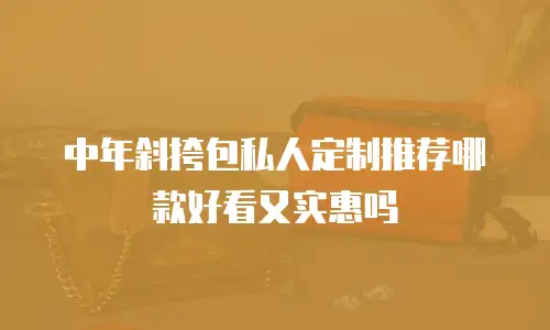 中年斜挎包私人定制推荐哪款好看又实惠吗