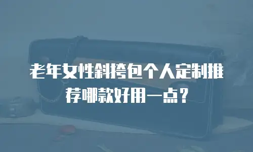 老年女性斜挎包个人定制推荐哪款好用一点？