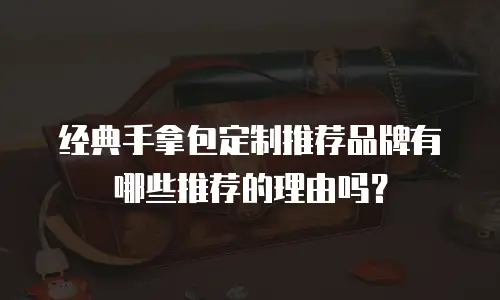 经典手拿包定制推荐品牌有哪些推荐的理由吗？