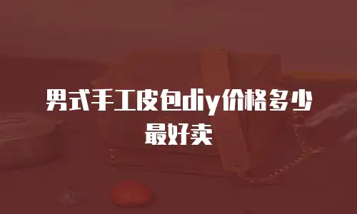 男式手工皮包diy价格多少最好卖