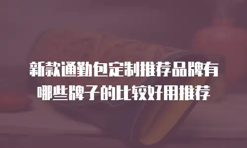新款通勤包定制推荐品牌有哪些牌子的比较好用推荐