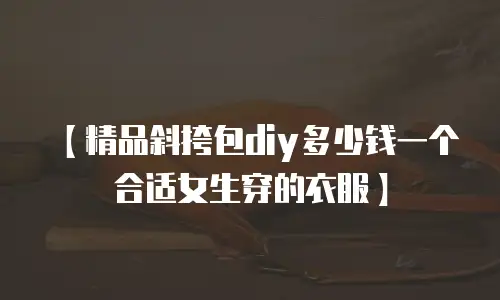 【精品斜挎包diy多少钱一个合适女生穿的衣服】