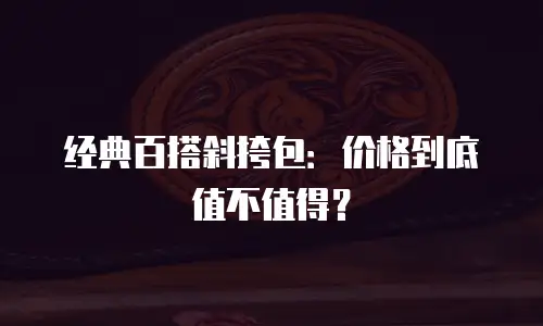 经典百搭斜挎包：价格到底值不值得？