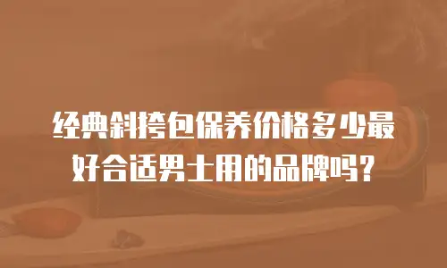 经典斜挎包保养价格多少最好合适男士用的品牌吗？