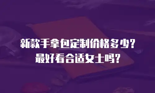 新款手拿包定制价格多少？最好看合适女士吗？