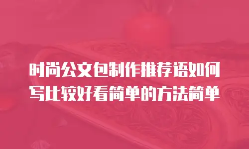 时尚公文包制作推荐语如何写比较好看简单的方法简单