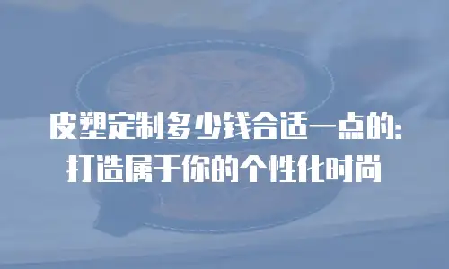 皮塑定制多少钱合适一点的：打造属于你的个性化时尚